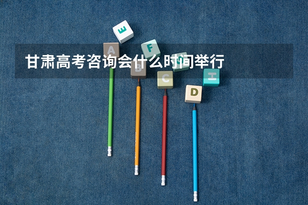 甘肃高考咨询会什么时间举行