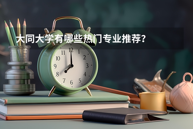大同大学有哪些热门专业推荐？