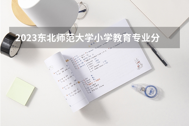 2023东北师范大学小学教育专业分数线是多少(历年分数线汇总)