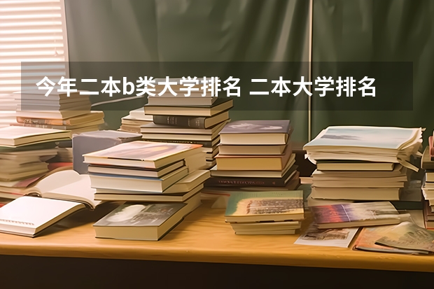 今年二本b类大学排名 二本大学排名及分数线