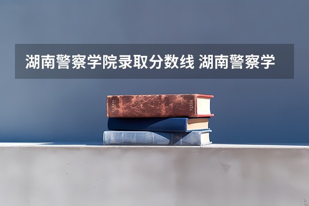 湖南警察学院录取分数线 湖南警察学院高考分数线