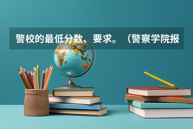 警校的最低分数、要求。（警察学院报考条件）