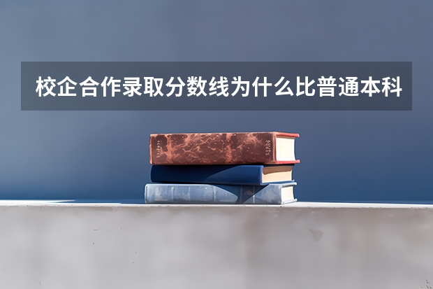 校企合作录取分数线为什么比普通本科录取分数线低