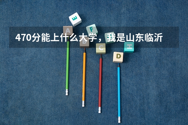 470分能上什么大学，我是山东临沂理科女生，外省有好的学校吗？