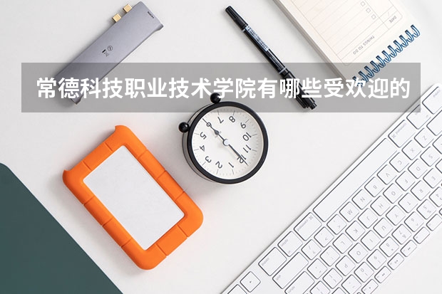常德科技职业技术学院有哪些受欢迎的专业?