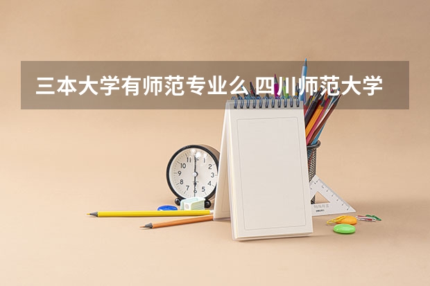 三本大学有师范专业么 四川师范大学的三本有那些专业