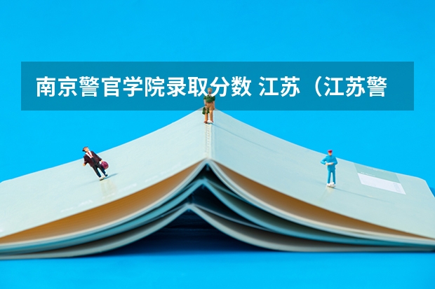 南京警官学院录取分数 江苏（江苏警官学校分数线）