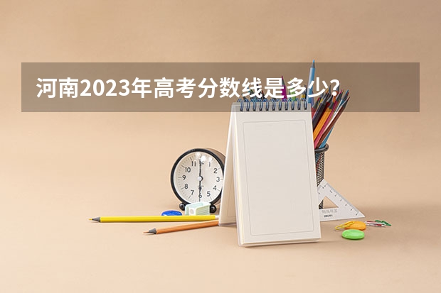 河南2023年高考分数线是多少？