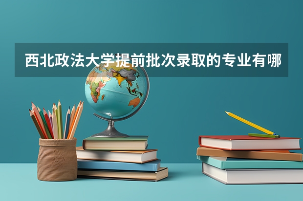 西北政法大学提前批次录取的专业有哪些？