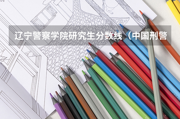 辽宁警察学院研究生分数线（中国刑警学院研究生女生分数）