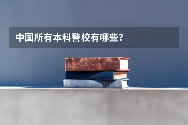 中国所有本科警校有哪些？