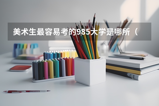 美术生最容易考的985大学是哪所（中国艺术类大学排名前十名？）