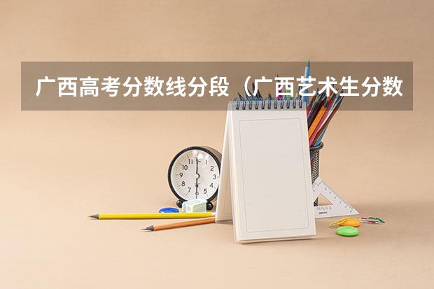 广西高考分数线分段（广西艺术生分数线）