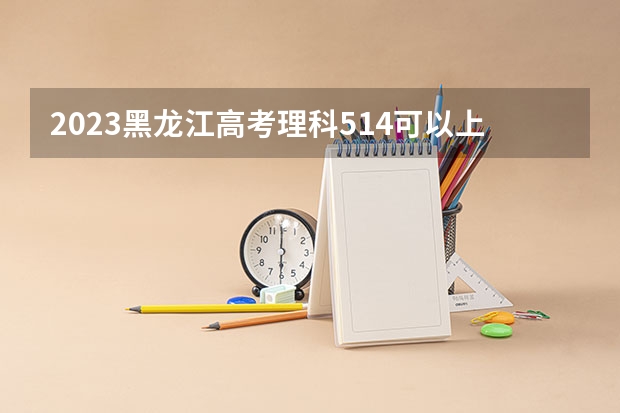 2023黑龙江高考理科514可以上什么大学