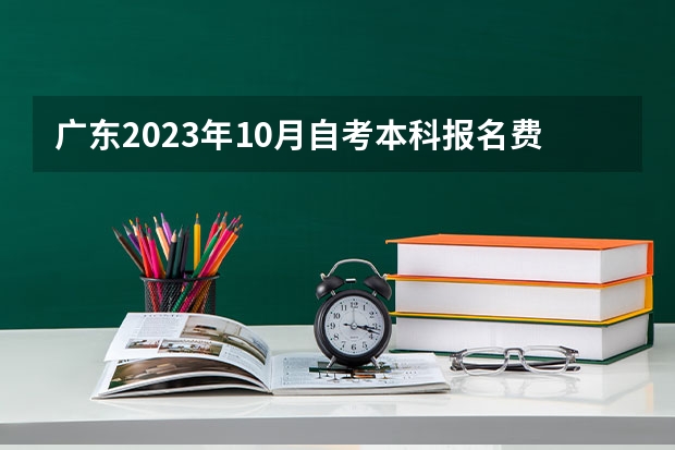 广东2023年10月自考本科报名费用大概是多少？