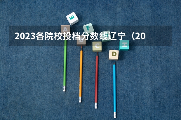 2023各院校投档分数线辽宁（2023辽宁省一本二本三本的分数线）