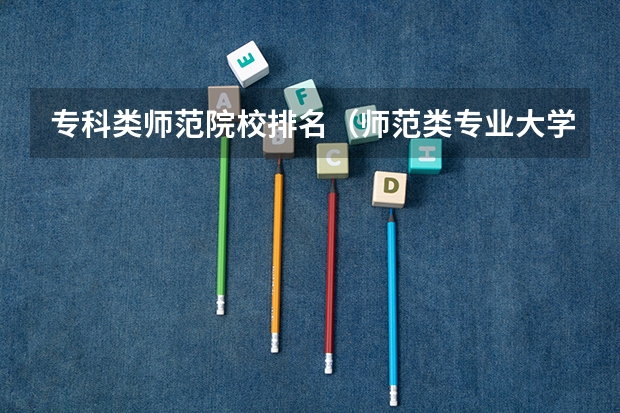 专科类师范院校排名（师范类专业大学排行榜）