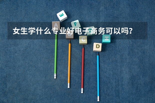 女生学什么专业好电子商务可以吗？