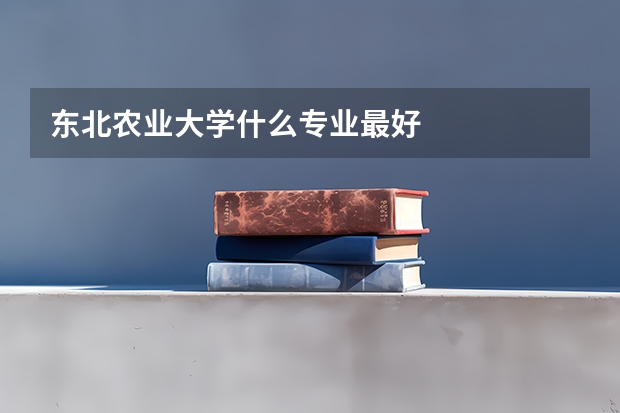 东北农业大学什么专业最好
