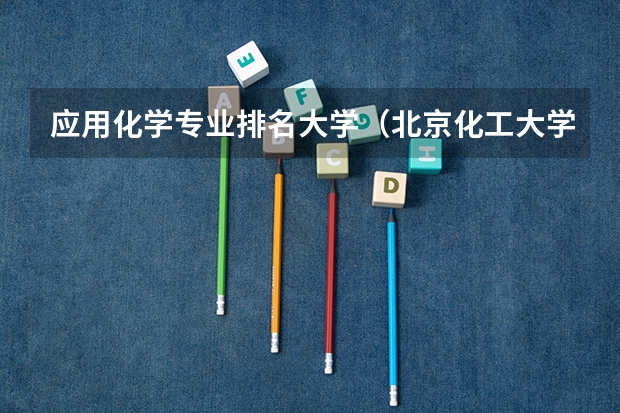 应用化学专业排名大学（北京化工大学排名全国第几）
