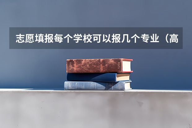 志愿填报每个学校可以报几个专业（高考志愿填几个学校几个专业）