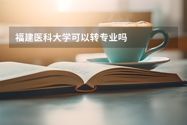 福建医科大学可以转专业吗