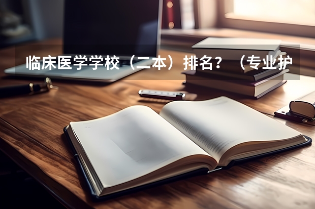 临床医学学校（二本）排名？（专业护理学校排名）