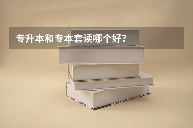 专升本和专本套读哪个好？