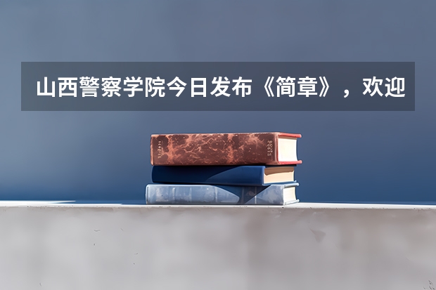 山西警察学院今日发布《简章》，欢迎优秀考生报考山西警察学院？ 2023年山西2c招生人数