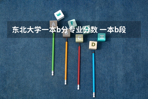 东北大学一本b分专业分数 一本b段院校在辽宁的最低录取分数线