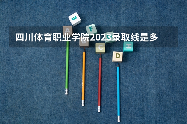 四川体育职业学院2023录取线是多少？
