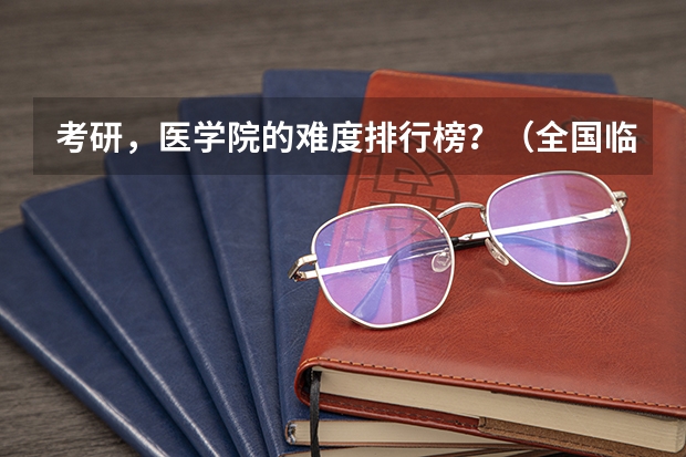 考研，医学院的难度排行榜？（全国临床医学大学排名一览表）