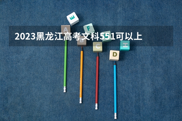 2023黑龙江高考文科551可以上什么大学