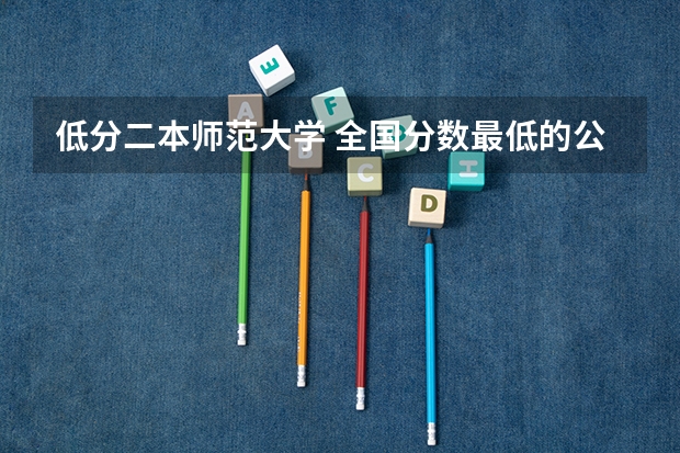 低分二本师范大学 全国分数最低的公办二本