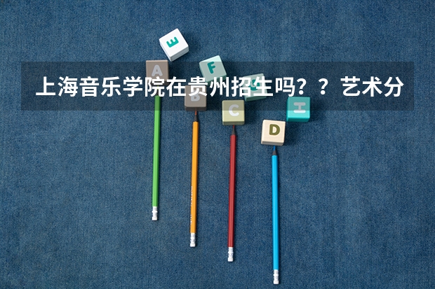 上海音乐学院在贵州招生吗？？艺术分要多少？？文化分要多少？？（理科的）