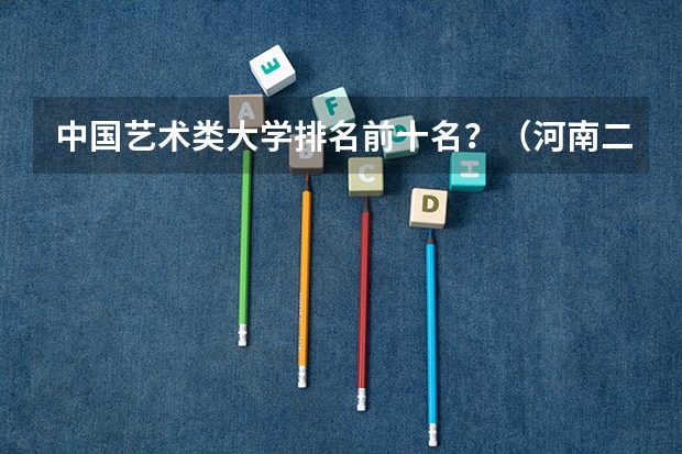 中国艺术类大学排名前十名？（河南二本艺术类大学排名）