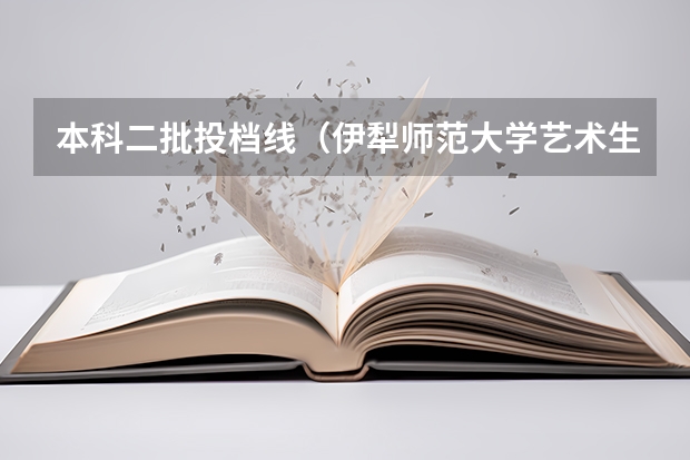 本科二批投档线（伊犁师范大学艺术生录取分数线）
