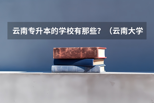 云南专升本的学校有那些？（云南大学设有专科专业？）
