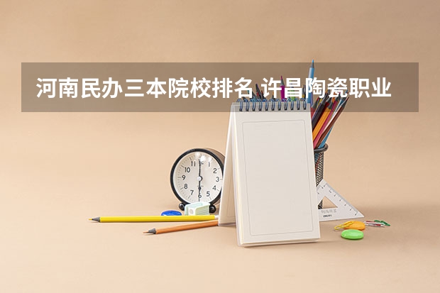 河南民办三本院校排名 许昌陶瓷职业学院排名