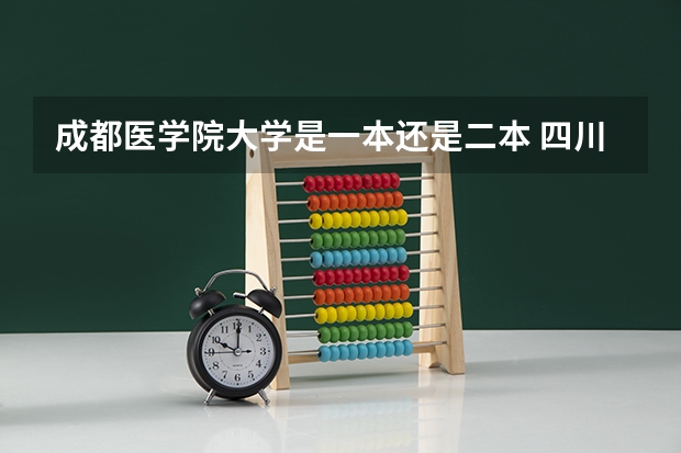 成都医学院大学是一本还是二本 四川省二本医科大学排名