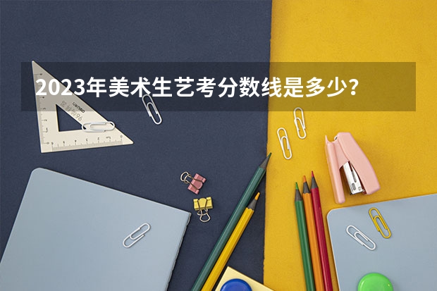 2023年美术生艺考分数线是多少？