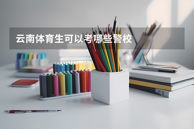 云南体育生可以考哪些警校