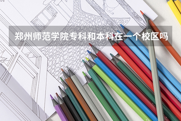 郑州师范学院专科和本科在一个校区吗