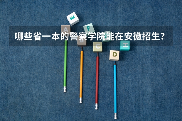 哪些省一本的警察学院能在安徽招生？