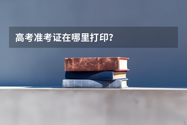 高考准考证在哪里打印？