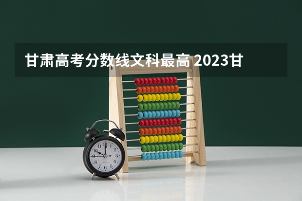 甘肃高考分数线文科最高 2023甘肃高考最高分