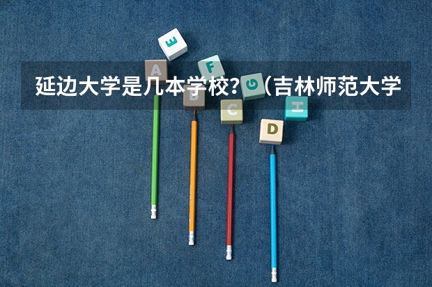 延边大学是几本学校？（吉林师范大学是一本还是二本）