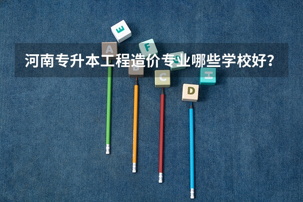河南专升本工程造价专业哪些学校好？