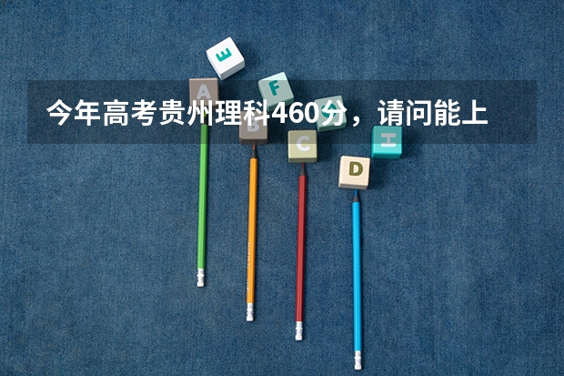 今年高考贵州理科460分，请问能上哪些好一点的二本学校？