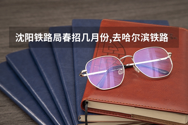 沈阳铁路局春招几月份,去哈尔滨铁路职业技术学校招生（南京铁道职业技术学院招生章程）